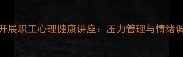 图片 北京住建局开展职工心理健康讲座：压力管理与情绪调节实战指南