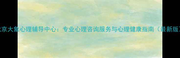 图片 北京大象心理辅导中心：专业心理咨询服务与心理健康指南（最新版）