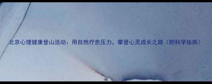 图片 北京心理健康登山活动：用自然疗愈压力，攀登心灵成长之路（附科学指南）