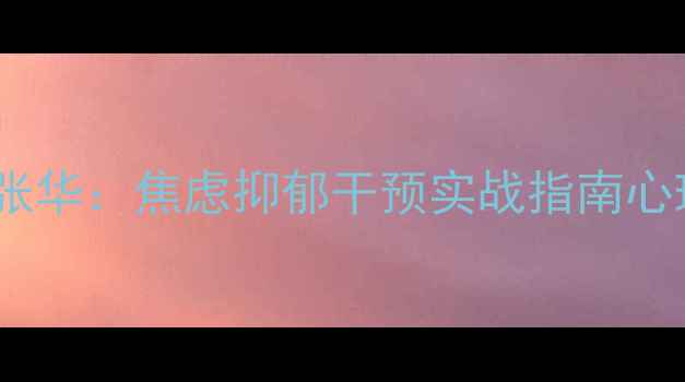 图片 北京朝阳二级心理咨询师张华：焦虑抑郁干预实战指南心理健康科普与专业服务全1