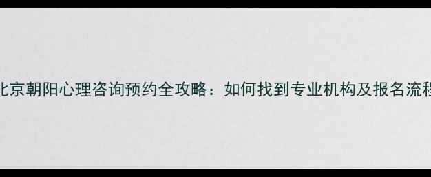 图片 北京朝阳心理咨询预约全攻略：如何找到专业机构及报名流程