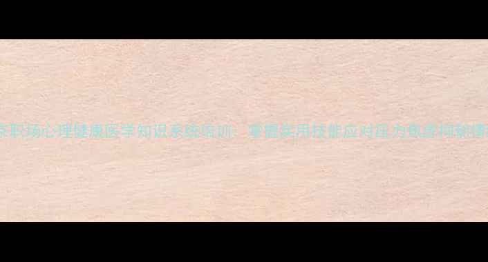 图片 北京职场心理健康医学知识系统培训：掌握实用技能应对压力焦虑抑郁情绪1