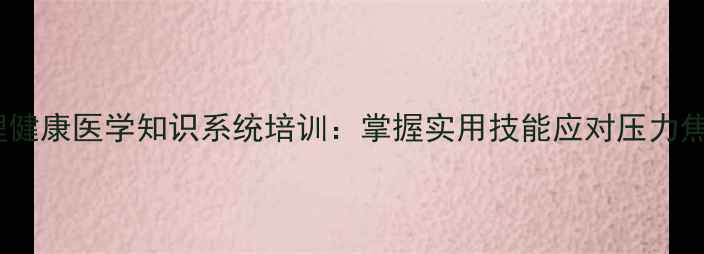 图片 北京职场心理健康医学知识系统培训：掌握实用技能应对压力焦虑抑郁情绪2