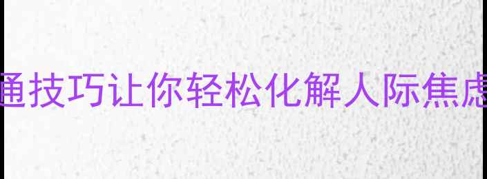 图片 北大教授亲授：3个沟通技巧让你轻松化解人际焦虑｜心理健康必看指南1
