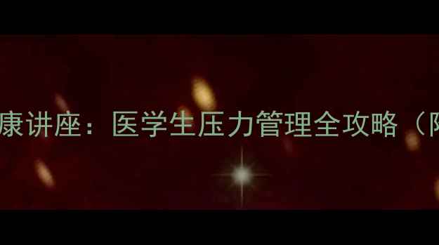 图片 医学部心理健康讲座：医学生压力管理全攻略（附免费资源）1