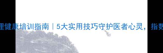 图片 医师心理健康培训指南｜5大实用技巧守护医者心灵，指数TOP102