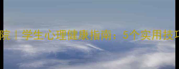 图片 华中师范心理学院｜学生心理健康指南：5个实用技巧+免费资源推荐