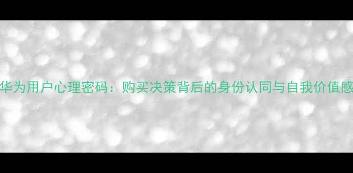 图片 华为用户心理密码：购买决策背后的身份认同与自我价值感