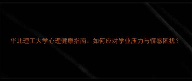 图片 华北理工大学心理健康指南：如何应对学业压力与情感困扰？