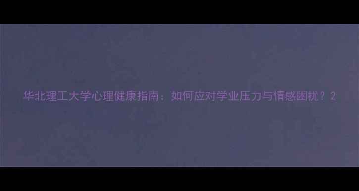 图片 华北理工大学心理健康指南：如何应对学业压力与情感困扰？2