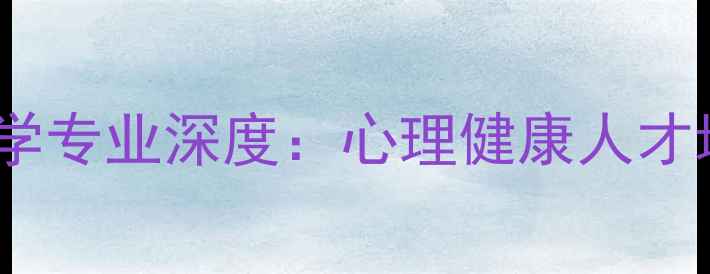 图片 华南师范大学应用心理学专业深度：心理健康人才培养与就业前景全指南2