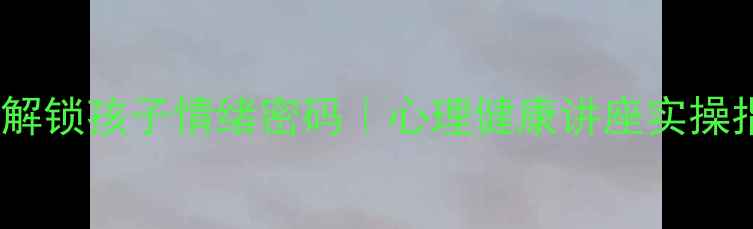 图片 南京家长必看！3步解锁孩子情绪密码｜心理健康讲座实操指南（附免费资源）