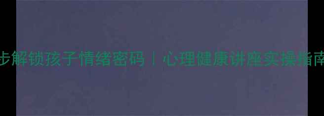 图片 南京家长必看！3步解锁孩子情绪密码｜心理健康讲座实操指南（附免费资源）1