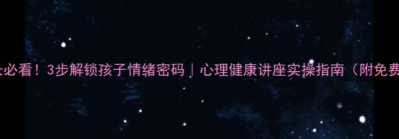图片 南京家长必看！3步解锁孩子情绪密码｜心理健康讲座实操指南（附免费资源）2