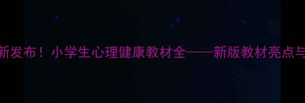 图片 南京教育局最新发布！小学生心理健康教材全——新版教材亮点与家长必读指南