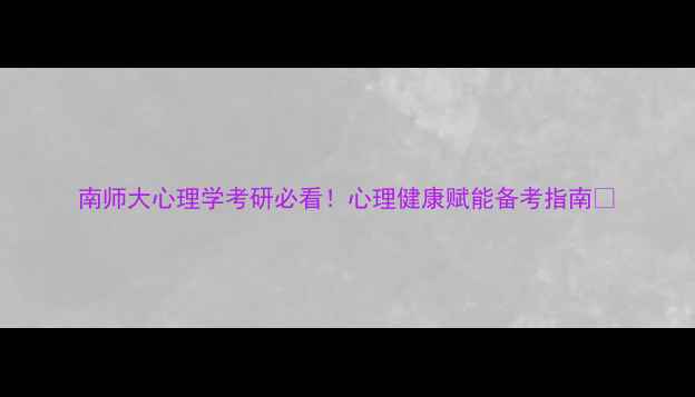 图片 南师大心理学考研必看！心理健康赋能备考指南✨