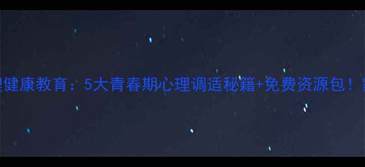 图片 南平中学心理健康教育：5大青春期心理调适秘籍+免费资源包！家长学生必看