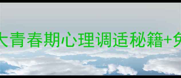 图片 南平中学心理健康教育：5大青春期心理调适秘籍+免费资源包！家长学生必看2