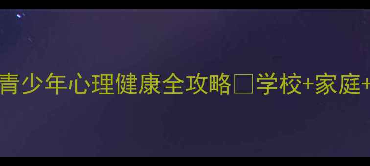 图片 南康家长必看！青少年心理健康全攻略🌱学校+家庭+自我调节三步走