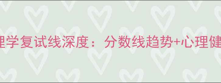 图片 南昌大学心理学复试线深度：分数线趋势+心理健康备考指南1