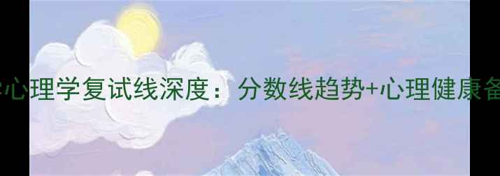 图片 南昌大学心理学复试线深度：分数线趋势+心理健康备考指南2