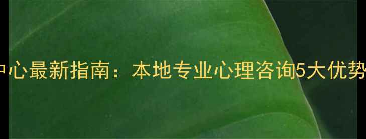 图片 南浔心理健康中心最新指南：本地专业心理咨询5大优势与特色服务全2