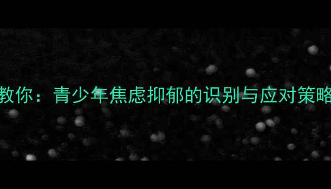 图片 南郊中学心理老师教你：青少年焦虑抑郁的识别与应对策略（家长必读指南）