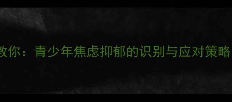 图片 南郊中学心理老师教你：青少年焦虑抑郁的识别与应对策略（家长必读指南）2