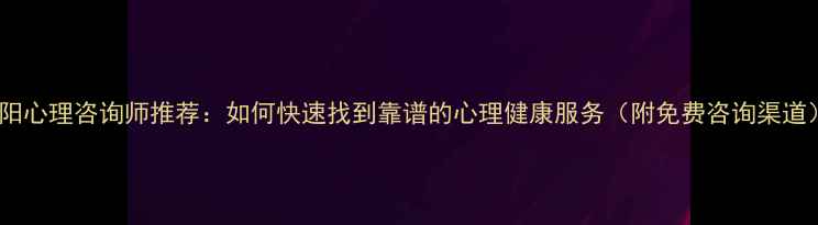 图片 南阳心理咨询师推荐：如何快速找到靠谱的心理健康服务（附免费咨询渠道）1