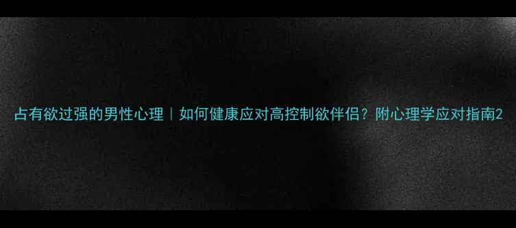 图片 占有欲过强的男性心理｜如何健康应对高控制欲伴侣？附心理学应对指南2