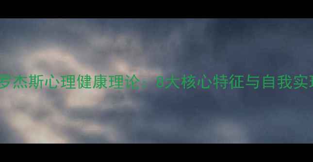 图片 卡尔·罗杰斯心理健康理论：8大核心特征与自我实现指南1