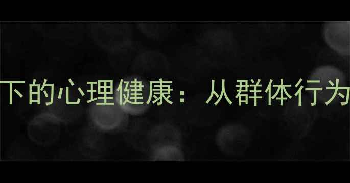 图片 历史与社会心理学视角下的心理健康：从群体行为到个体疗愈的千年启示