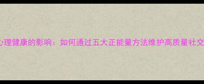 图片 友情对心理健康的影响：如何通过五大正能量方法维护高质量社交关系？2