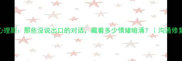 图片 双人心理剧：那些没说出口的对话，藏着多少情绪暗涌？｜沟通修复指南