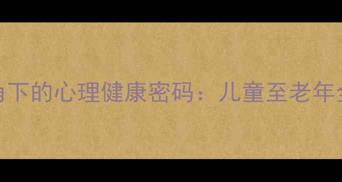 图片 发展心理学视角下的心理健康密码：儿童至老年全周期成长指南