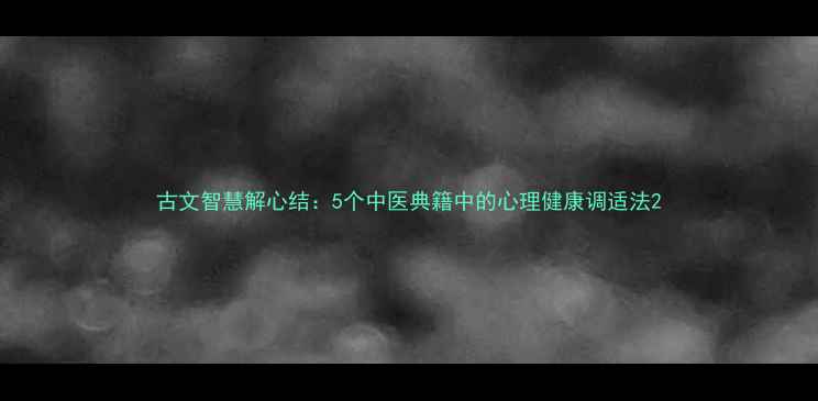 图片 古文智慧解心结：5个中医典籍中的心理健康调适法2