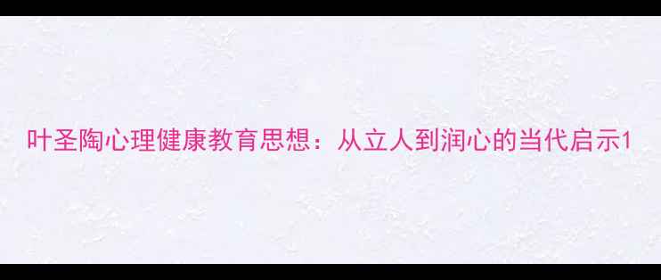 图片 叶圣陶心理健康教育思想：从立人到润心的当代启示1