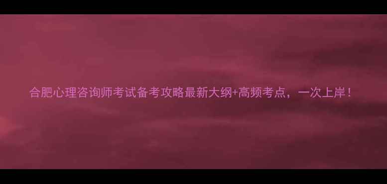 图片 合肥心理咨询师考试备考攻略最新大纲+高频考点，一次上岸！