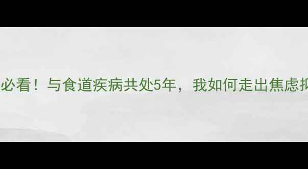 图片 吞咽障碍患者必看！与食道疾病共处5年，我如何走出焦虑抑郁自救指南1