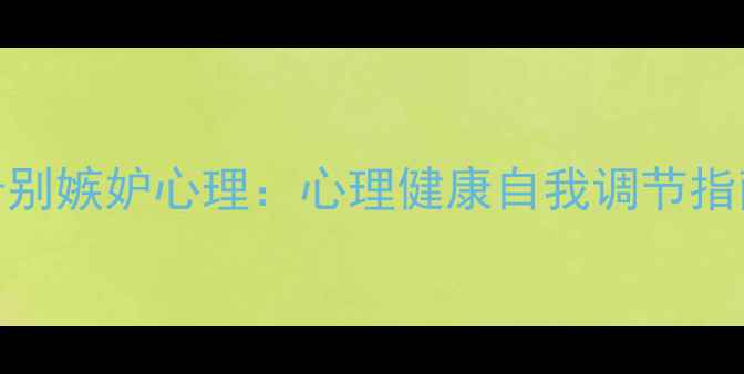 图片 告别嫉妒心理：心理健康自我调节指南