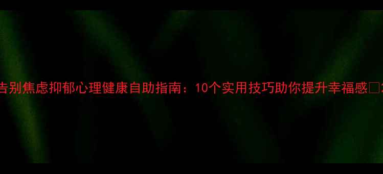 图片 告别焦虑抑郁心理健康自助指南：10个实用技巧助你提升幸福感🌱2