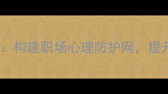 图片 员工心理健康服务课程：构建职场心理防护网，提升组织效能的实战指南2