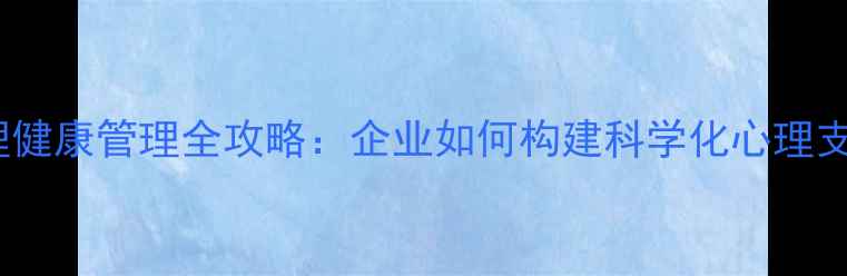 图片 员工心理健康管理全攻略：企业如何构建科学化心理支持体系1