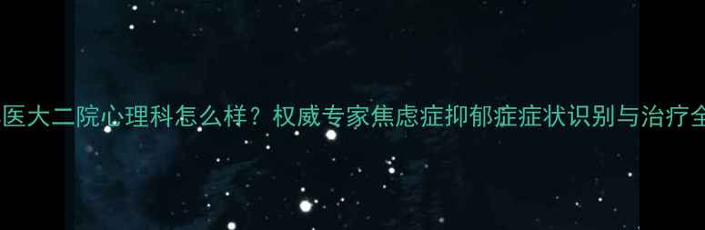 图片 哈尔滨医大二院心理科怎么样？权威专家焦虑症抑郁症症状识别与治疗全攻略1