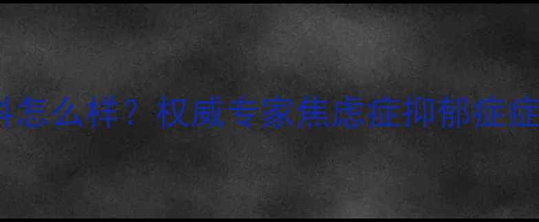 图片 哈尔滨医大二院心理科怎么样？权威专家焦虑症抑郁症症状识别与治疗全攻略2