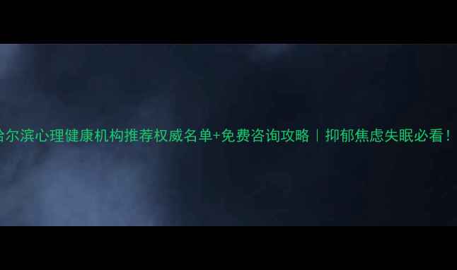 图片 哈尔滨心理健康机构推荐权威名单+免费咨询攻略｜抑郁焦虑失眠必看！2