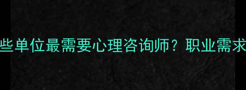 图片 哪些单位最需要心理咨询师？职业需求大