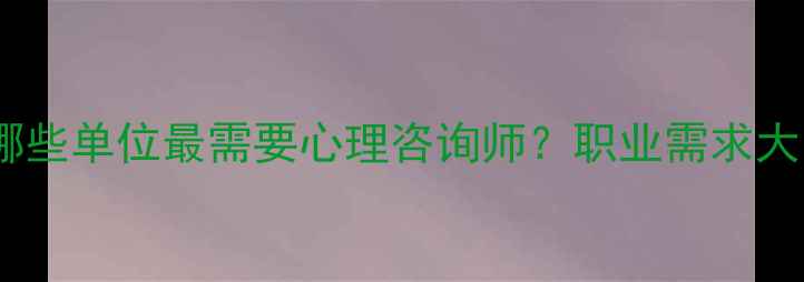 图片 哪些单位最需要心理咨询师？职业需求大1