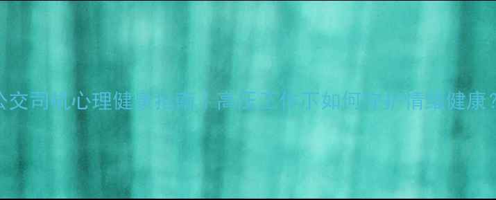 图片 唐山公交司机心理健康指南｜高压工作下如何守护情绪健康？💪🚌