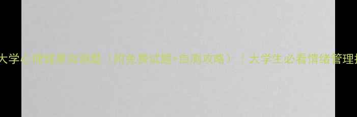 图片 喀什大学心理健康自测题（附免费试题+自测攻略）｜大学生必看情绪管理指南2